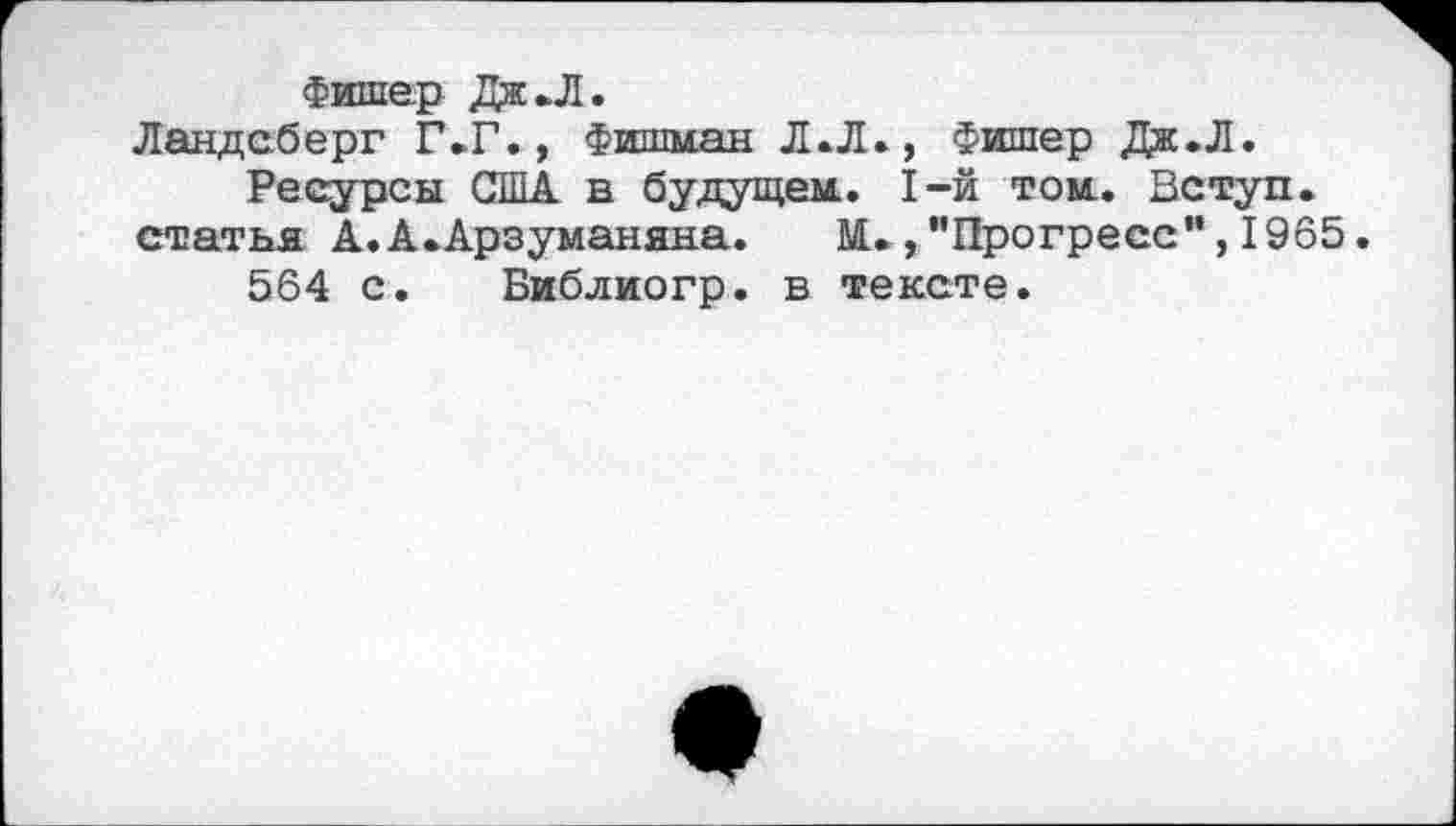 ﻿Фишер Дж .Л.
Ландсберг Г.Г., Фишман Л.Л., Фишер Дж.Л.
Ресурсы США в будущем. 1-й том. Вступ. статья А.А.Арзуманяна.	М.,"Прогресс”,1965.
564 с. Виблиогр. в тексте.